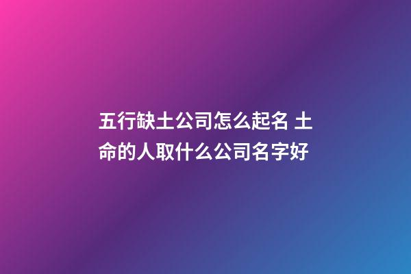 五行缺土公司怎么起名 土命的人取什么公司名字好-第1张-公司起名-玄机派